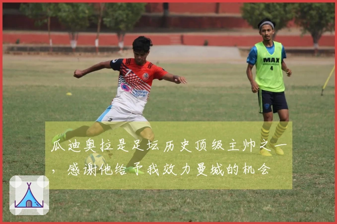 瓜迪奥拉是足坛历史顶级主帅之一，感谢他给予我效力曼城的机会