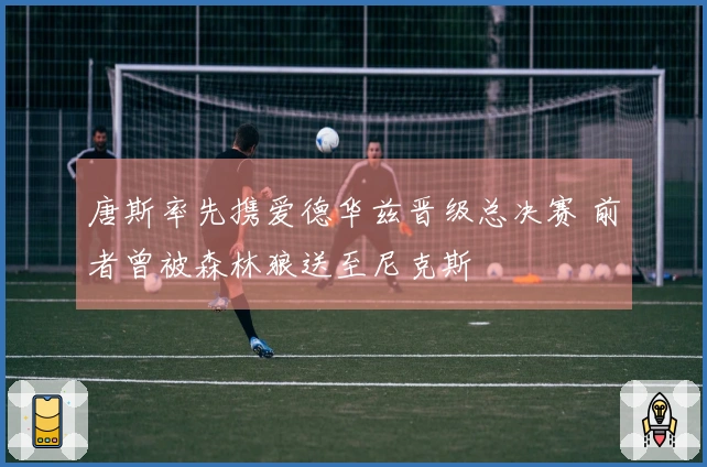 唐斯率先携爱德华兹晋级总决赛 前者曾被森林狼送至尼克斯