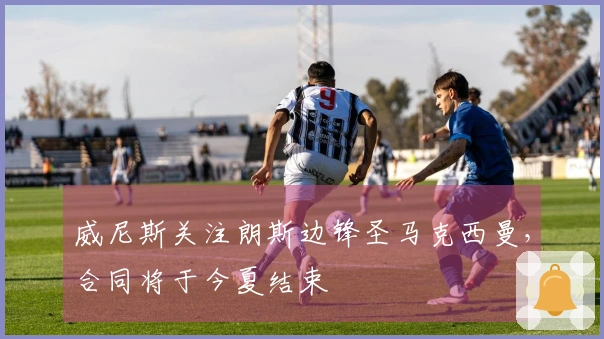 威尼斯关注朗斯边锋圣马克西曼，合同将于今夏结束